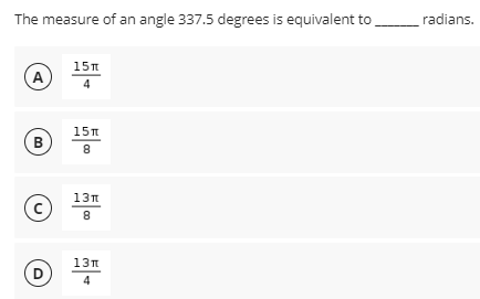 The measure of an angle 337.5 degrees is equivalent to radians.
15
A
4
15n
B
8
13п
8
13п
D
4
