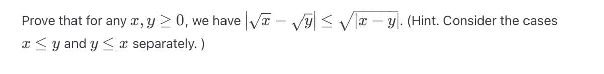 Prove that for any x, y ≥ 0, we have √x - √y| ≤ √x – y\. (Hint. Consider the cases
x ≤y and y ≤ x separately.)