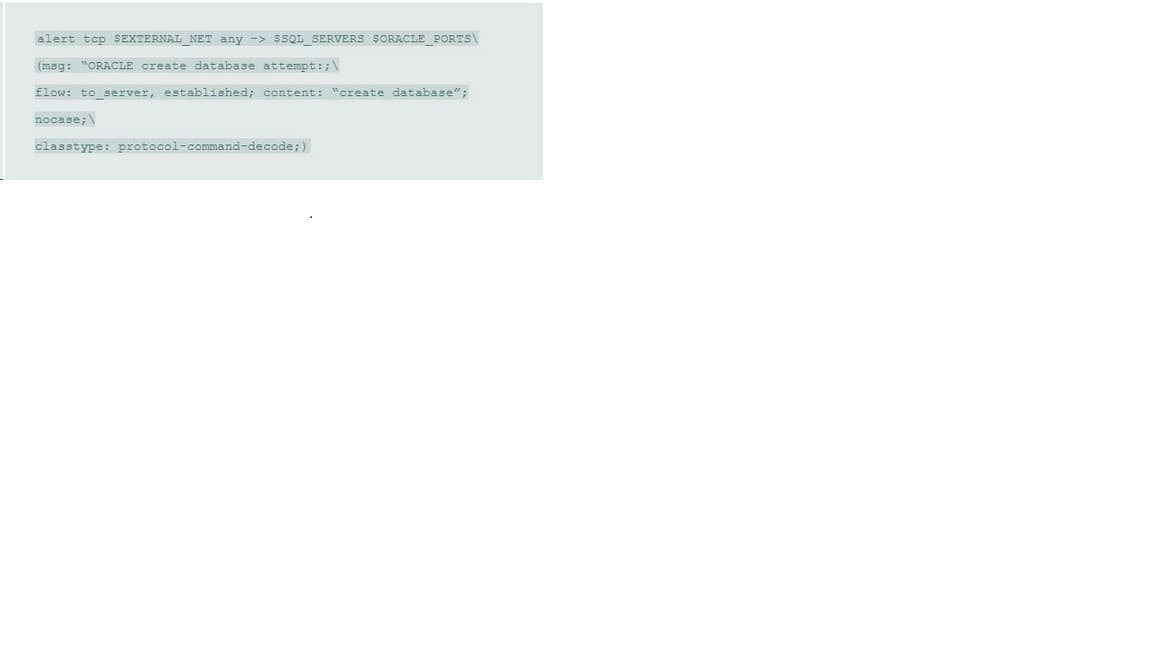 alert tcp SEXTERNAL_NET any -> $SQL SERVERS SORACLE_PORTS\
(msg: "ORACLE create database attempt:;\
flow: to server, established; content: "create database";
nocase; \
classtype: protocol-command-decode;)