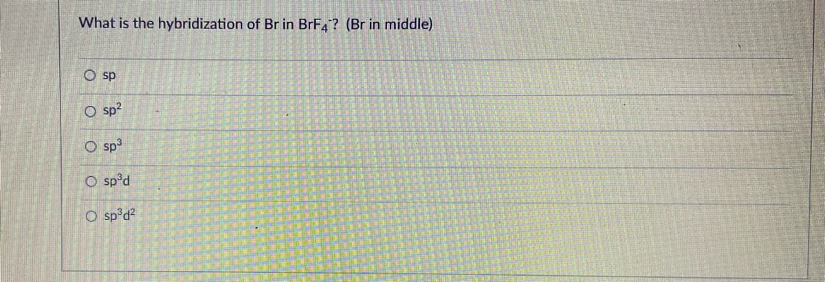 What is the hybridization of Br in BrF4? (Br in middle)
O sp
O sp?
O sp3
O sp°d
O sp d?
