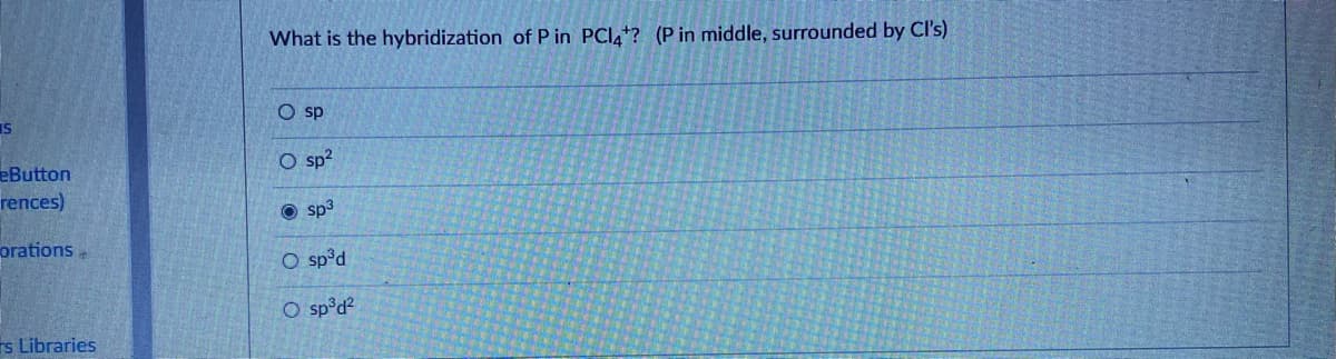 What is the hybridization of P in PCI4*? (P in middle, surrounded by Cl's)
IS
O sp?
eButton
rences)
eds O
orations
O sp°d
O sp°d?
rs Libraries
