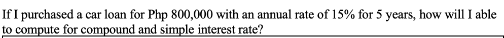 If I purchased a car loan for Php 800,000 with an annual rate of 15% for 5 years, how will I able
to compute for compound and simple interest rate?
