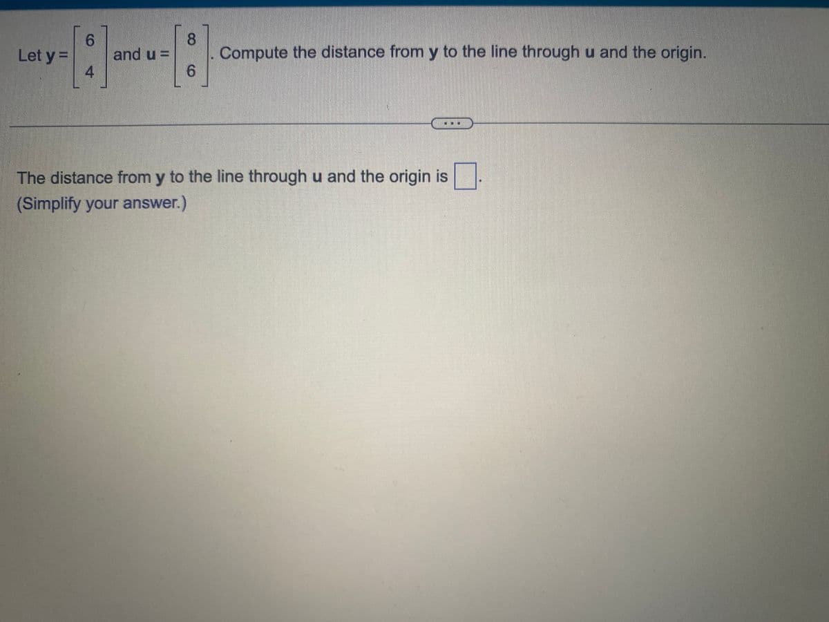 Let y =
6
8
[81] [•] u[:]
and u =
4
6
Compute the distance from y to the line through u and the origin.
The distance from y to the line through u and the origin is
(Simplify your answer.)