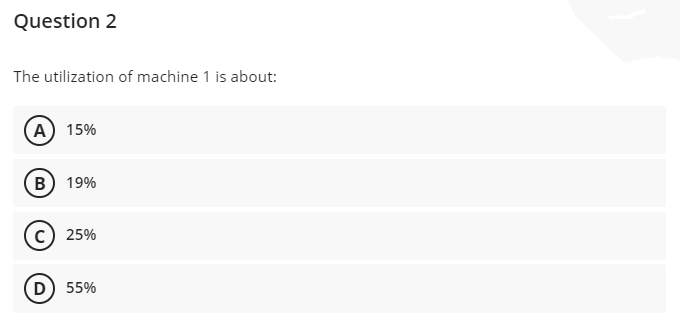 Question 2
The utilization of machine 1 is about:
A) 15%
B) 19%
25%
(D) 55%
