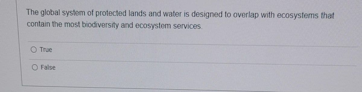 The global system of protected lands and water is designed to overlap with ecosystems that
contain the most biodiversity and ecosystem services.
O True
O False