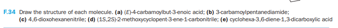 F.34 Draw the structure of each molecule. (a) (E)-4-carbamoylbut-3-enoic acid; (b) 3-carbamoylpentanediamide;
(1S,2S)-2-methoxycyclopent-3-ene-1-carbonitrile; (e) cyclohexa-3,6-diene-1,3-dicarboxylic acid
(c) 4,6-dioxohexanenitrile;
(d)