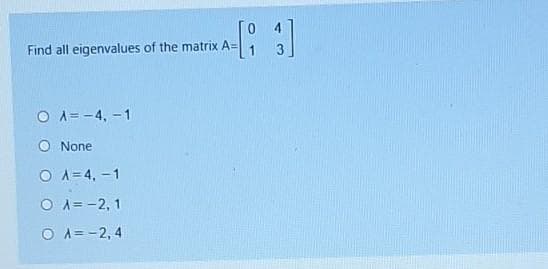 Find all eigenvalues of the matrix A=
A=-4, -1
None
O A=4, -1
O A= -2, 1
O A= -2, 4
