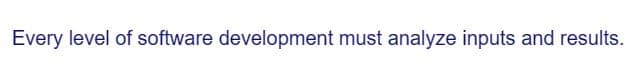 Every level of software development must analyze inputs and results.