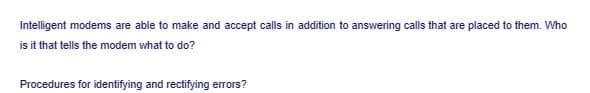 Intelligent modems are able to make and accept calls in addition to answering calls that are placed to them. Who
is it that tells the modem what to do?
Procedures for identifying and rectifying errors?