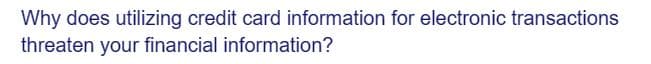 Why does utilizing credit card information for electronic transactions
threaten your financial information?