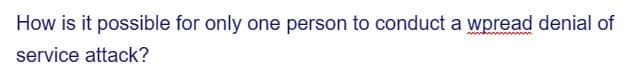 How is it possible for only one person to conduct a wpread denial of
service attack?
