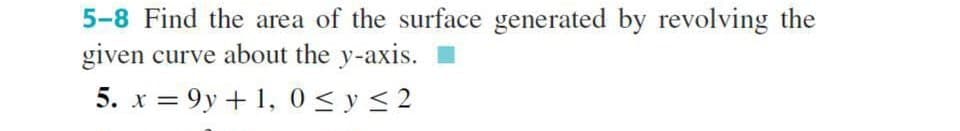 5-8 Find the area of the surface generated by revolving the
given curve about the y-axis.
≤2
5. x=9y+1, 0 ≤ y ≤ 2