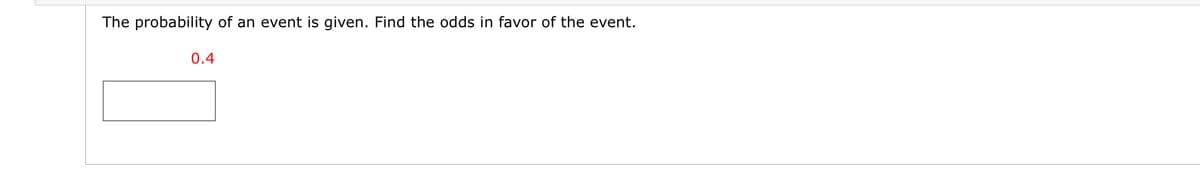 The probability of an event is given. Find the odds in favor of the event.
0.4
