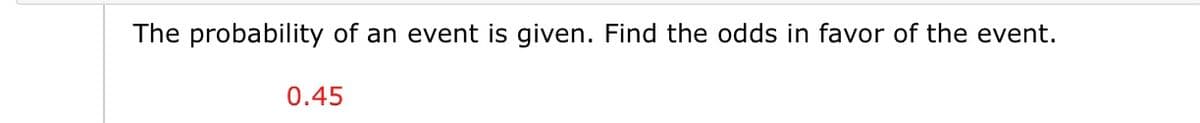 The probability of an event is given. Find the odds in favor of the event.
0.45
