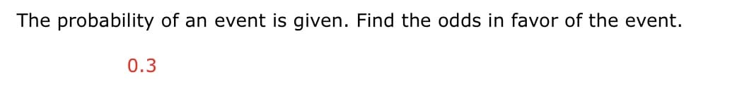 The probability of an event is given. Find the odds in favor of the event.
0.3
