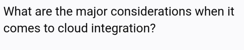 What are the major considerations when it
comes to cloud integration?
