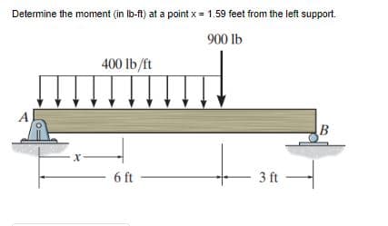 Determine the moment (in lb-ft) at a point x = 1.59 feet from the left support.
900 lb
x
400 lb/ft
- 6 ft
3 ft
B