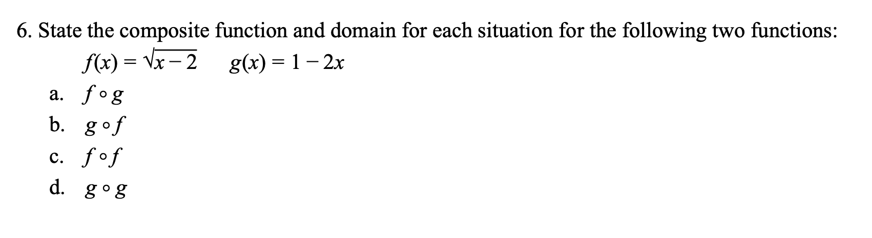 6. State the composite function and domain for each situation for the following two functions:
f(x) Vx-2
g(x) 1-2x
a. fog
b.
gof
c. fof
d.
g o g
