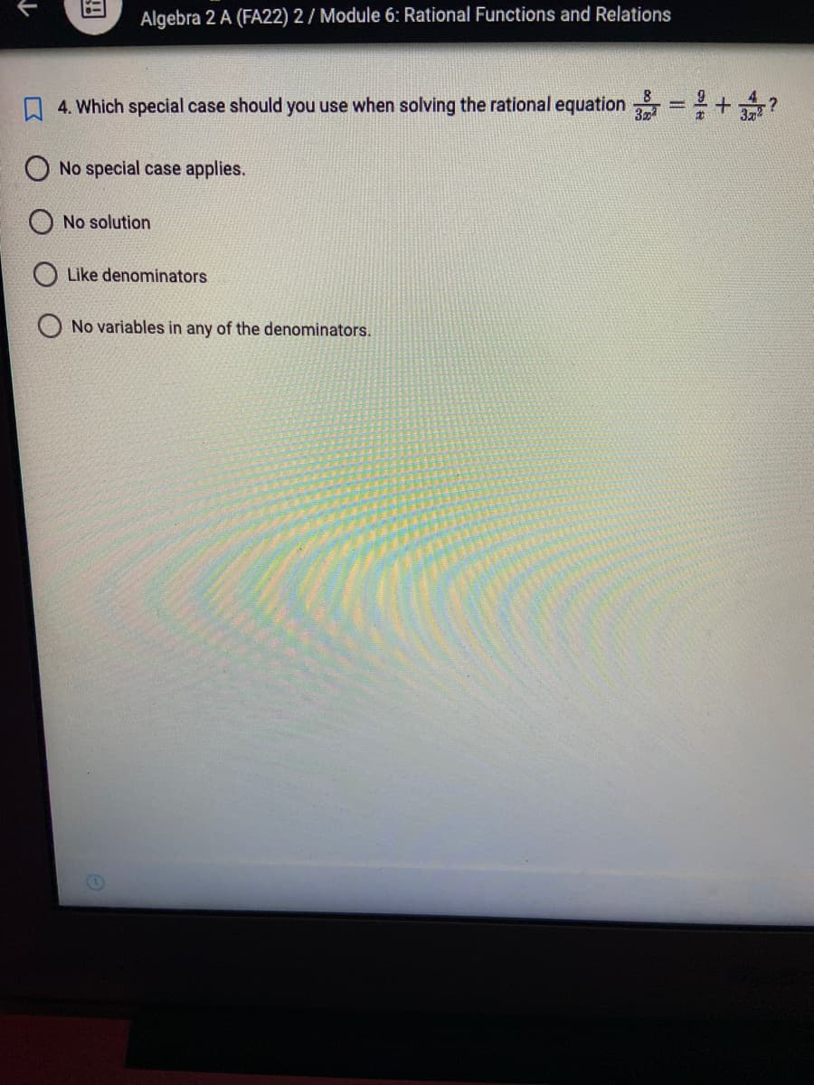 个
Algebra 2 A (FA22) 2/ Module 6: Rational Functions and Relations
4. Which special case should you use when solving the rational equation 3 = + 2?
O No special case applies.
No solution
Like denominators
No variables in any of the denominators.