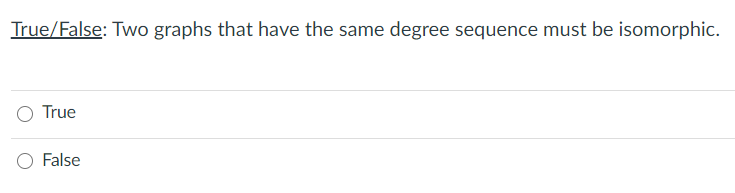 True/False: Two graphs that have the same degree sequence must be isomorphic.
O True
O False
