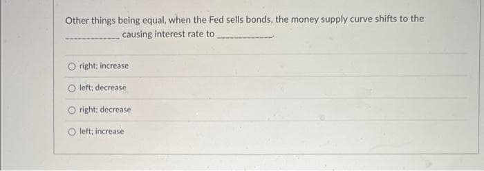 Other things being equal, when the Fed sells bonds, the money supply curve shifts to the
causing interest rate to
right; increase
left; decrease
right; decrease
left; increase