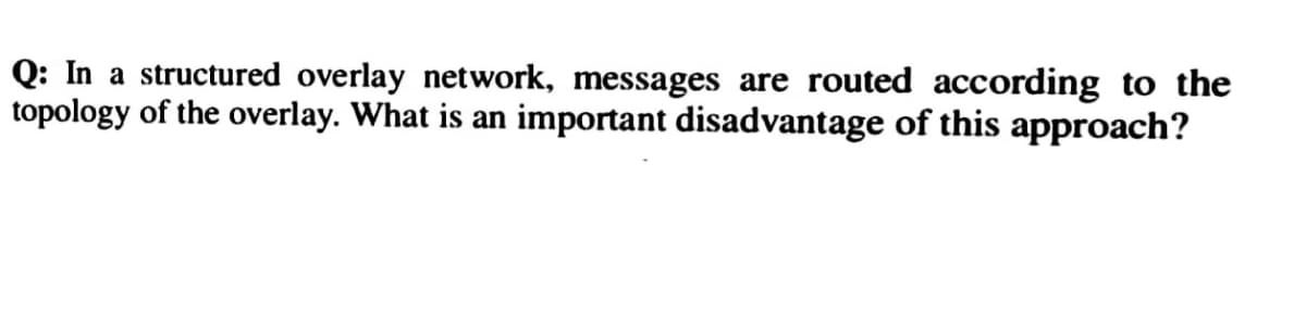 Q: In a structured overlay network, messages are routed according to the
topology of the overlay. What is an important disadvantage of this approach?