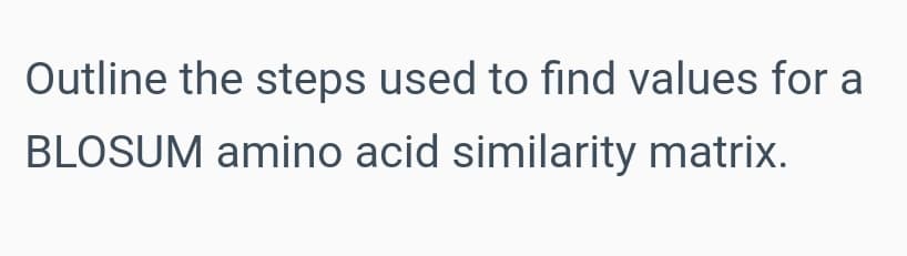 Outline the steps used to find values for a
BLOSUM amino acid similarity matrix.
