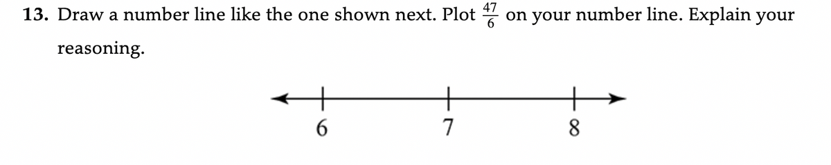 47
13. Draw a number line like the one shown next. Plot on your number line. Explain your
reasoning.
6
7
8