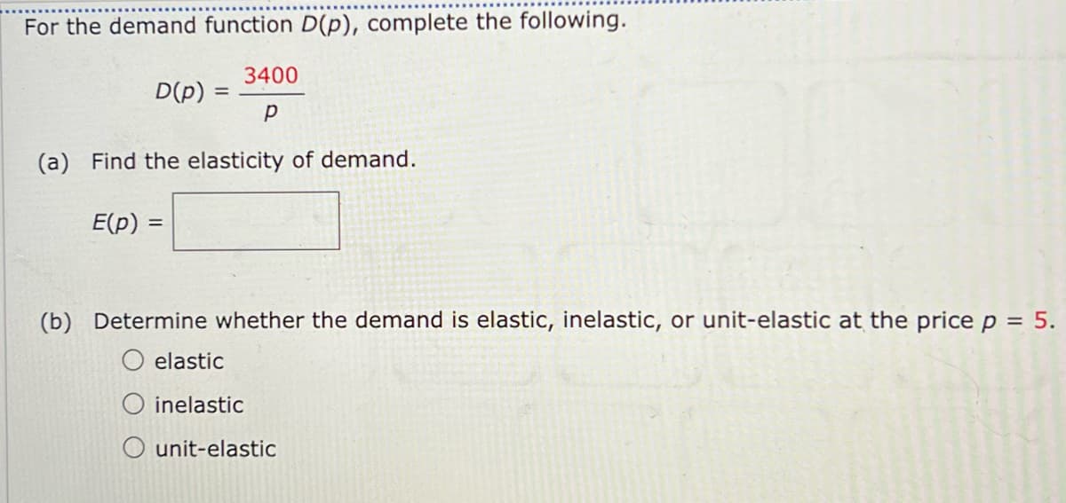 For the demand function D(p), complete the following.
3400
Р
(a) Find the elasticity of demand.
D(p) =
E(p) =
(b) Determine whether the demand is elastic, inelastic, or unit-elastic at the price p = 5.
elastic
O inelastic
unit-elastic