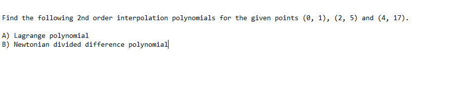 Find the following 2nd order interpolation polynomials for the given points (0, 1), (2, 5) and (4, 17).
A) Lagrange polynomial
B) Newtonian divided difference polynomial
