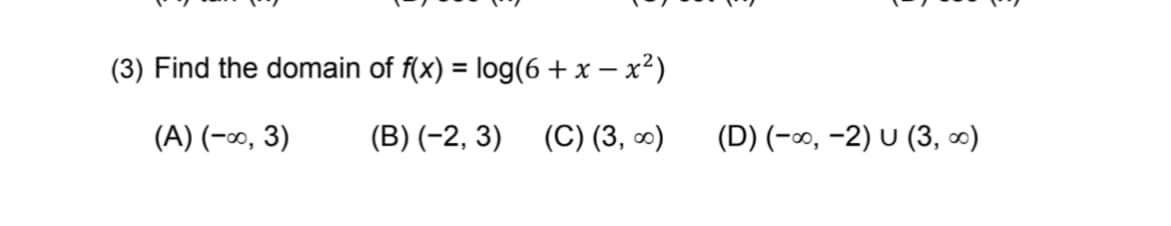 (3) Find the domain of f(x) = log(6 + x – x²)
%3D
(A) (-∞, 3)
(B) (-2, 3) (C) (3, ∞)
(D) (-∞, -2) U (3, ∞)
