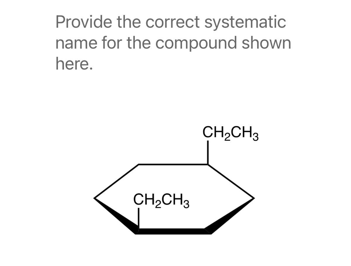 Provide the correct systematic
name for the compound shown
here.
CH,CH3
CH,CH3
