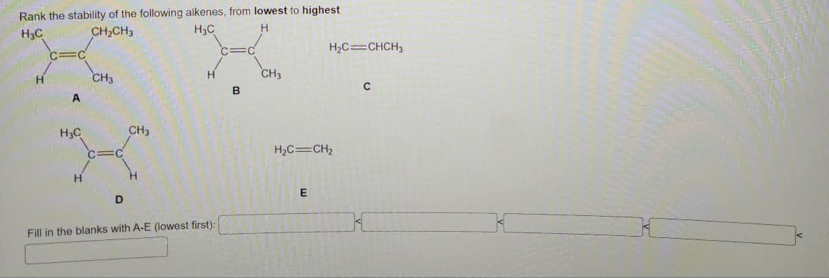 Rank the stability of the following alkenes, from lowest to highest
H3C
CH₂CH3
H3C
Н
A
H3C
H
CH3
C
D
CH3
H
Н
Fill in the blanks with A-E (lowest first):
В
CH3
H₂C=CHCH3
H2C-CH2
E
C