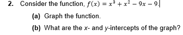 2. Consider the function, f(x) = x² + x² – 9x – 9|
(a) Graph the function.
(b) What are the x- and y-intercepts of the graph?
