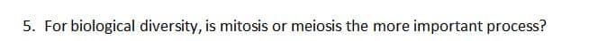 5. For biological diversity, is mitosis or meiosis the more important process?