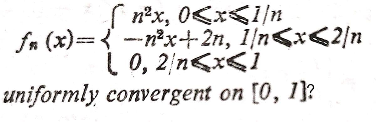 ( n²x, 0<x<1/n
fn (x)={ --n²x+2n, 1/n<x<2/n
( 0, 2 n<x<1
uniformly convergent on [0, 1]?
