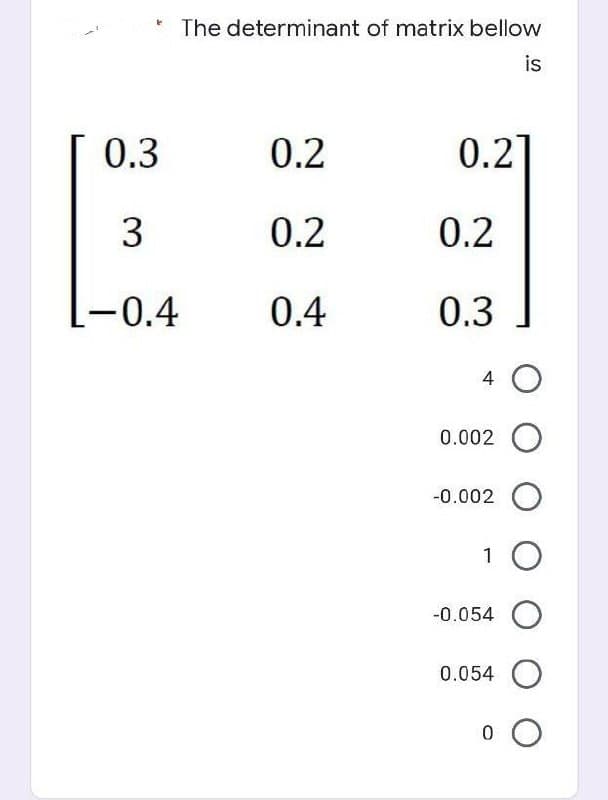 t
The determinant of matrix bellow
is
0.2
0.2]
0.2
0.4
0.3
3
-0.4
0.2
0.3
4 O
0.002 O
-0.002 O
1 O
-0.054 O
0.054 O
о о