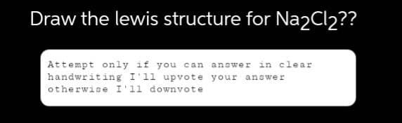 Draw the lewis structure for Na2Cl₂??
Attempt only if you can answer in clear
handwriting I'll upvote your answer
otherwise I'll downvote