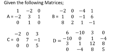 Given the following Matrices;
1 -2 0
A = -2 3
0 1
-2 0 -4 1
1
B = 1 0 -1 6
8
2 1 -1
6 -10 3 0
-2 0 3
C= 0 7 -1
0 0 5
-10 0
3
1
1
12
-4
8
D =
-4
8.
5
