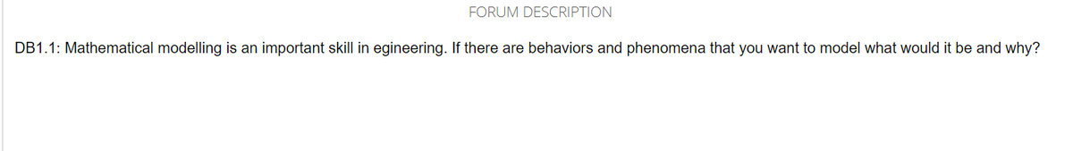 FORUM DESCRIPTION
DB1.1: Mathematical modelling is an important skill in egineering. If there are behaviors and phenomena that you want to model what would it be and why?
