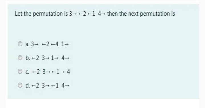 Let the permutation is 3- -2-1 4 then the next permutation is
O a. 3- 2-4 1-
O b.-2 3 1- 4-
O c. -2 3- +1 -4
O d. -2 3--1 4-
