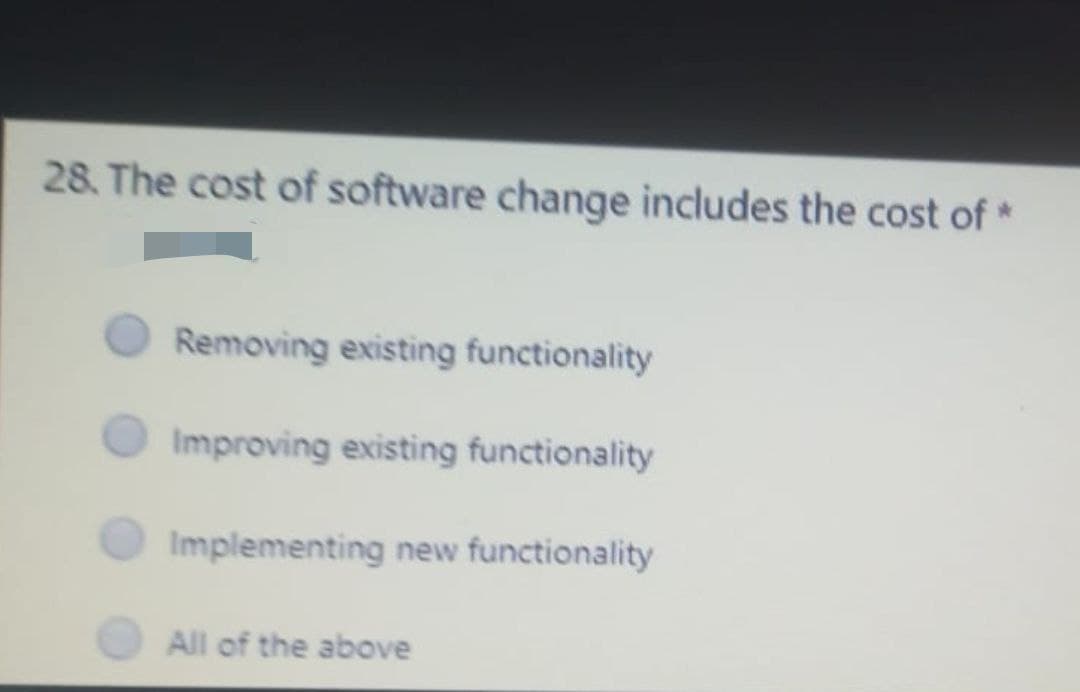 28. The cost of software change includes the cost of *
Removing existing functionality
Improving existing functionality
Implementing new functionality
All of the above
