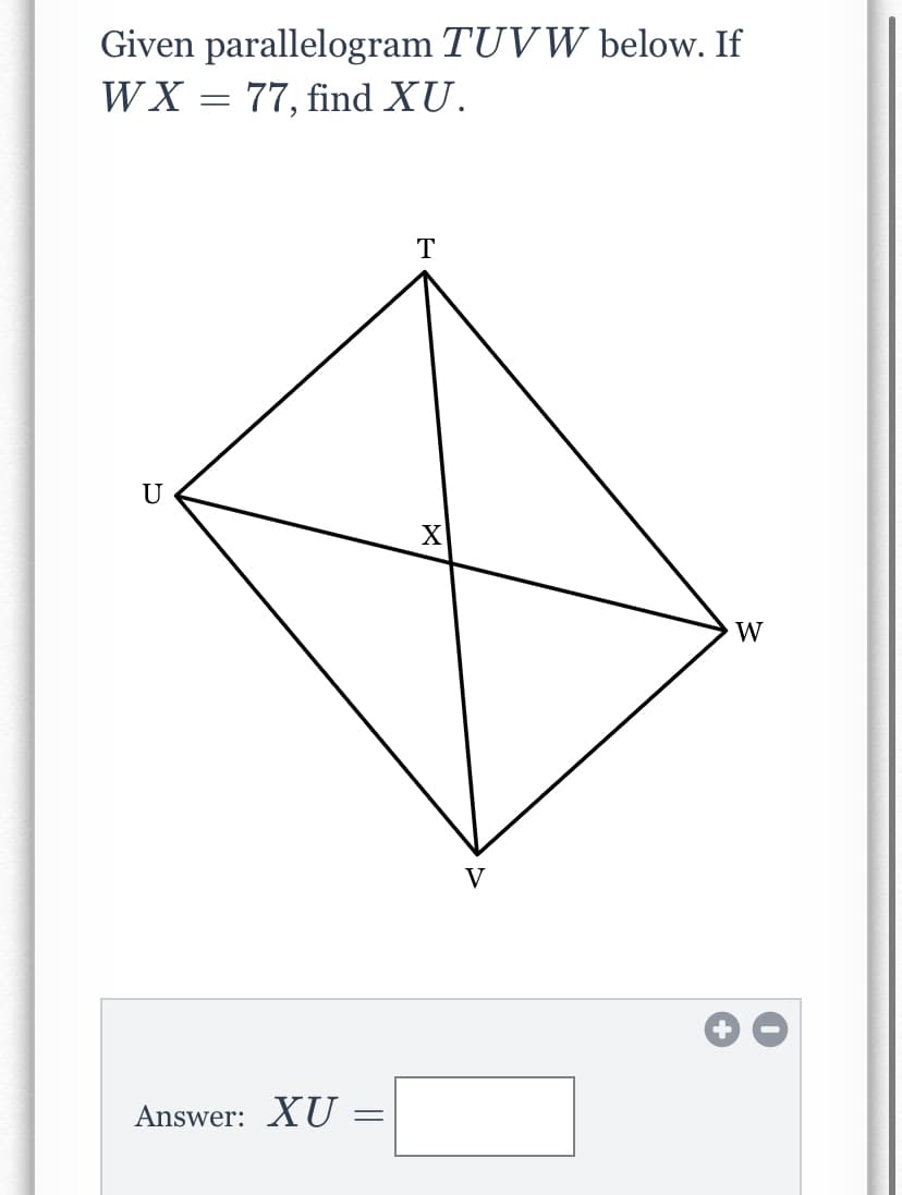 Given parallelogram TUVW below. If
WX = 77, find XU.
T
U
X
W
V
Answer: XU :
