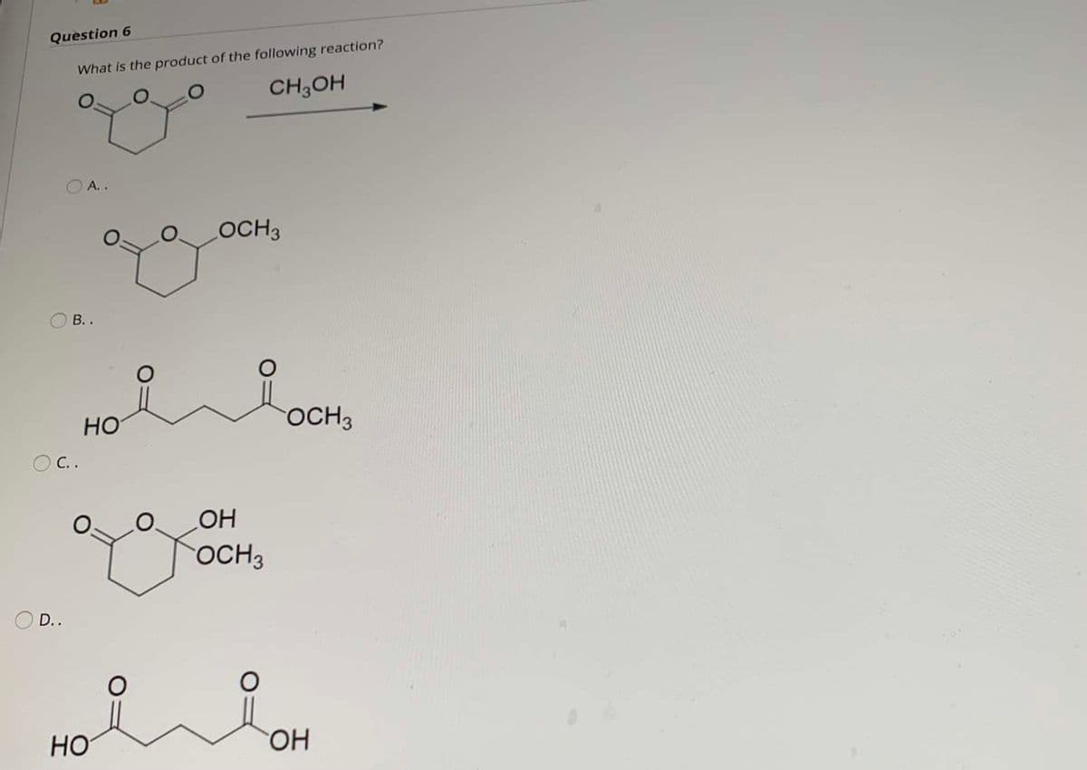 Question 6
What is the product of the following reaction?
CH3OH
A..
OCH3
В..
но
OCH3
С..
OCH3
D..
HO
HO.
