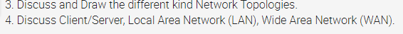 3. Discuss and Draw the different kind Network Topologies.
4. Discuss Client/Server, Local Area Network (LAN), Wide Area Network (WAN).
