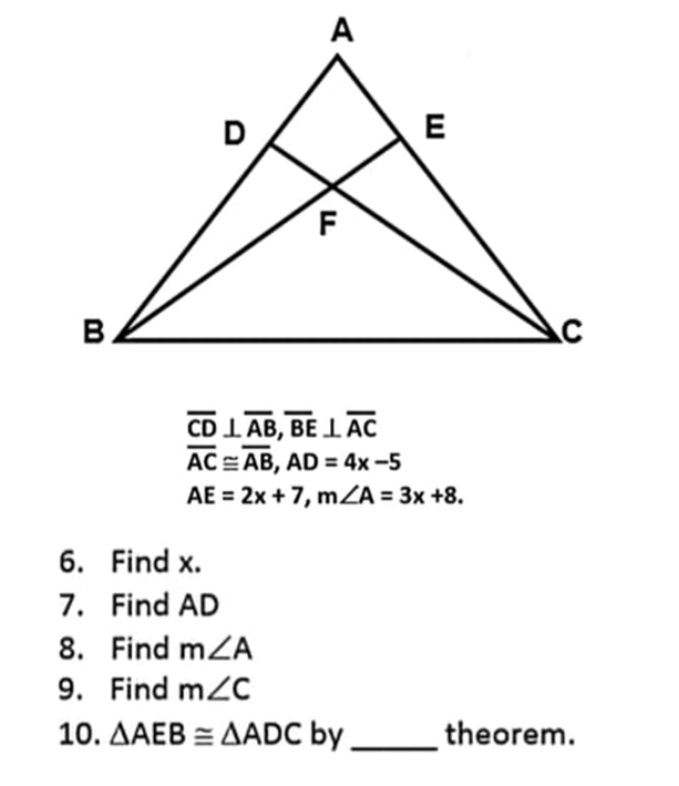 A
D
E
B.
CD IAB, BE IAC
AC = AB, AD = 4x -5
AE = 2x + 7, mZA = 3x +8.
6. Find x.
7. Find AD
8. Find mZA
9. Find m2C
10. AAEB = AADC by
theorem.
