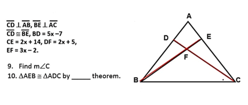 A
CD I AB, BE L AC
CD = BE, BD = 5x -7
CE = 2x + 14, DF = 2x + 5,
E
EF = 3x - 2.
F
9. Find m2C
10. AAEB = AADC by,
theorem.
B
