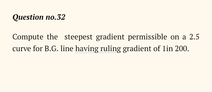 Question no.32
Compute the steepest gradient permissible on a 2.5
curve for B.G. line having ruling gradient of 1in 200.
