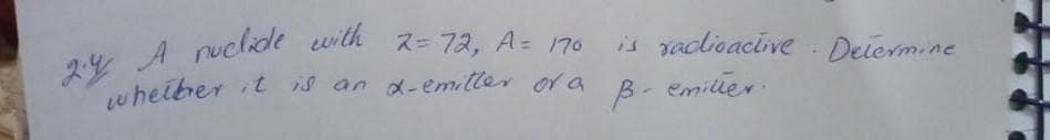 9.4 A ruclide with 2= 72, A 70
wheiber it is an d-emiller or a
is radlioacive Delermine
B- emiller
