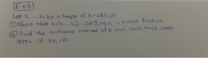 Ex5
Let x.- Xn be a Sample of xBI,0)
OShow that hox.x)= -20E10gx: is Pivotal tunction
)find the Confidence interval of e with Confidence Lenel
9990 it Tx = 22.
